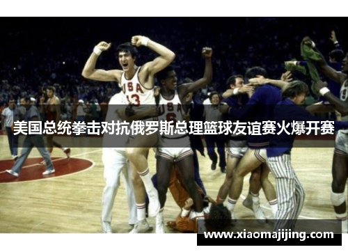 美国总统拳击对抗俄罗斯总理篮球友谊赛火爆开赛